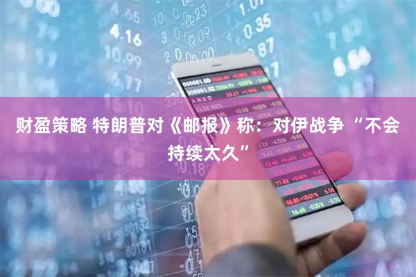 财盈策略 特朗普对《邮报》称：对伊战争 “不会持续太久”