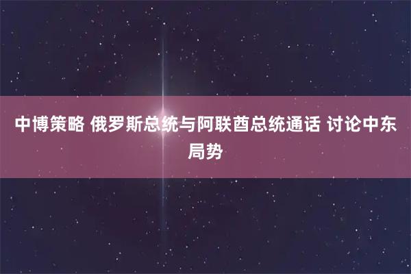 中博策略 俄罗斯总统与阿联酋总统通话 讨论中东局势