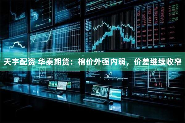 天宇配资 华泰期货：棉价外强内弱，价差继续收窄