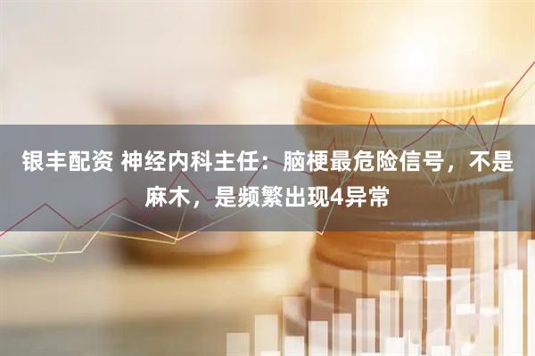 银丰配资 神经内科主任：脑梗最危险信号，不是麻木，是频繁出现4异常