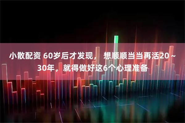 小散配资 60岁后才发现， 想顺顺当当再活20～30年，就得做好这6个心理准备