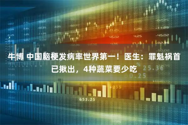 牛博 中国脑梗发病率世界第一！医生：罪魁祸首已揪出，4种蔬菜要少吃