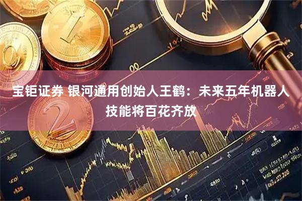 宝钜证券 银河通用创始人王鹤：未来五年机器人技能将百花齐放