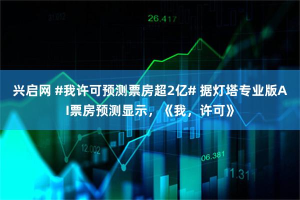 兴启网 #我许可预测票房超2亿# 据灯塔专业版AI票房预测显示，《我，许可》