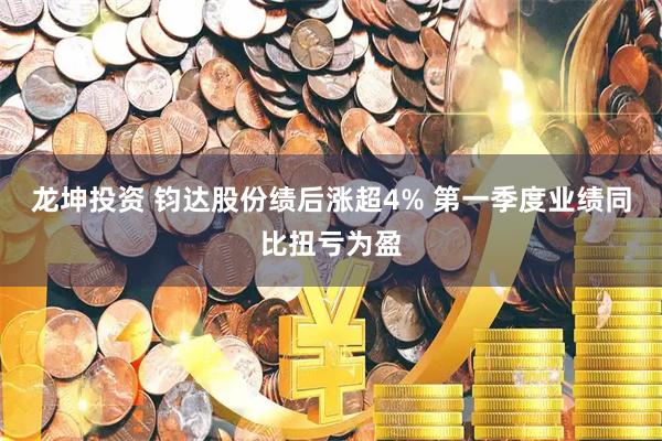 龙坤投资 钧达股份绩后涨超4% 第一季度业绩同比扭亏为盈