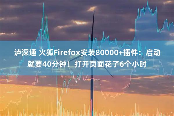 泸深通 火狐Firefox安装80000+插件：启动就要40分钟！打开页面花了6个小时