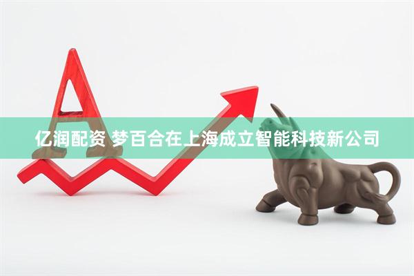 亿润配资 梦百合在上海成立智能科技新公司