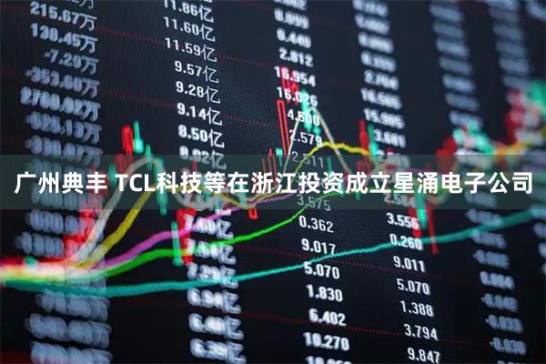 广州典丰 TCL科技等在浙江投资成立星涌电子公司