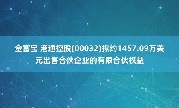 金富宝 港通控股(00032)拟约1457.09万美元出售合伙企业的有限合伙权益