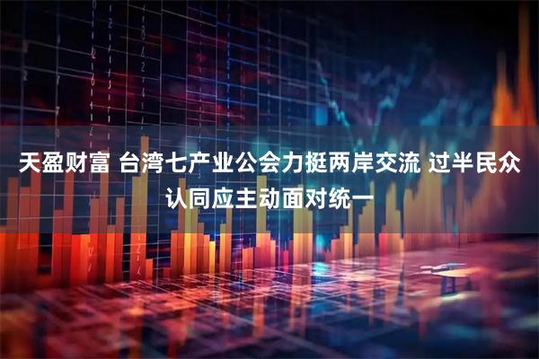 天盈财富 台湾七产业公会力挺两岸交流 过半民众认同应主动面对统一