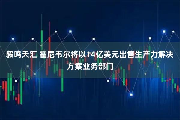 毅鸣天汇 霍尼韦尔将以14亿美元出售生产力解决方案业务部门