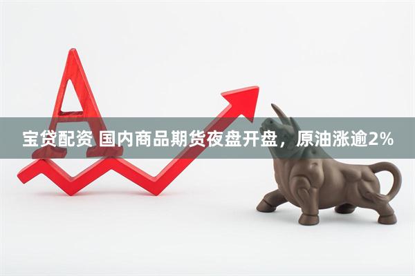 宝贷配资 国内商品期货夜盘开盘，原油涨逾2%