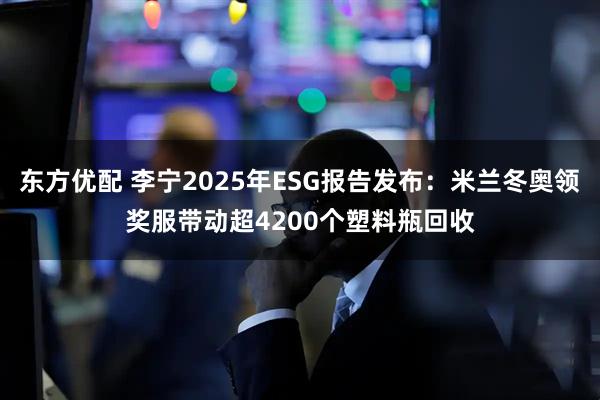 东方优配 李宁2025年ESG报告发布：米兰冬奥领奖服带动超4200个塑料瓶回收