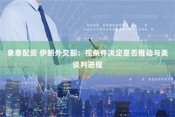 象泰配资 伊朗外交部：视条件决定是否推动与美谈判进程