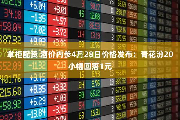 掌柜配资 酒价内参4月28日价格发布:青花汾20小幅回落1元