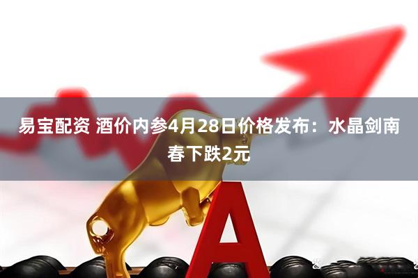 易宝配资 酒价内参4月28日价格发布：水晶剑南春下跌2元