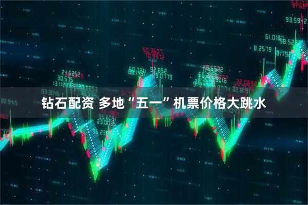 钻石配资 多地“五一”机票价格大跳水
