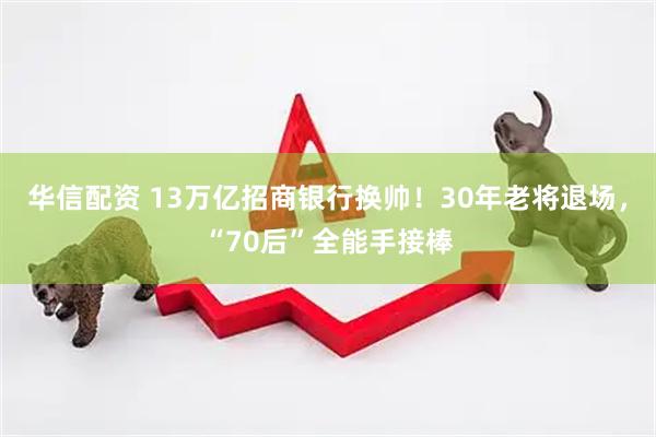 华信配资 13万亿招商银行换帅！30年老将退场，“70后”全能手接棒