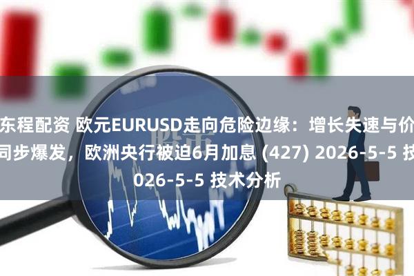 东程配资 欧元EURUSD走向危险边缘：增长失速与价格失控同步爆发，欧洲央行被迫6月加息 (427) 2026-5-5 技术分析