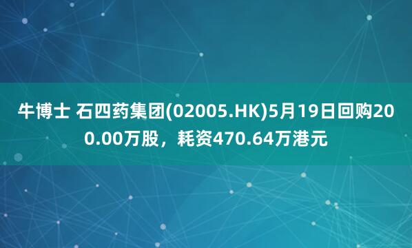 牛博士 石四药集团(02005.HK)5月19日回购200.00万股，耗资470.64万港元