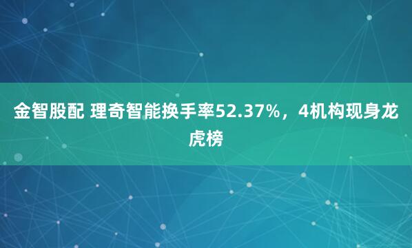 金智股配 理奇智能换手率52.37%，4机构现身龙虎榜