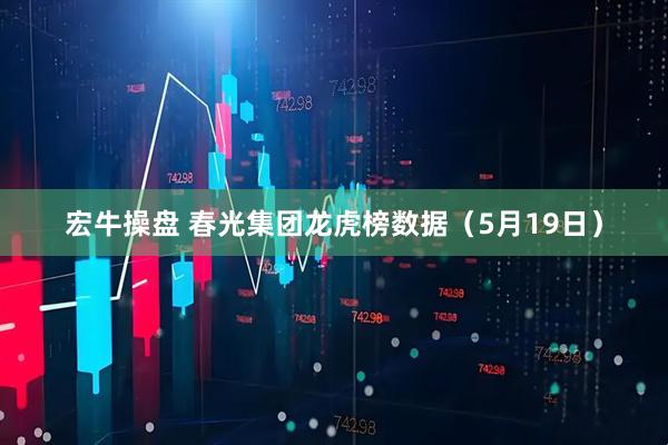 宏牛操盘 春光集团龙虎榜数据（5月19日）