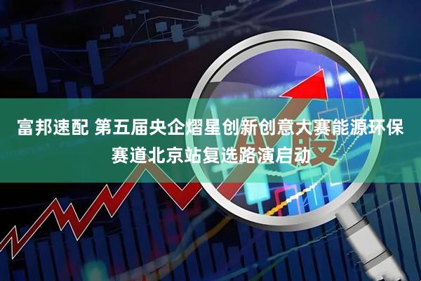 富邦速配 第五届央企熠星创新创意大赛能源环保赛道北京站复选路演启动