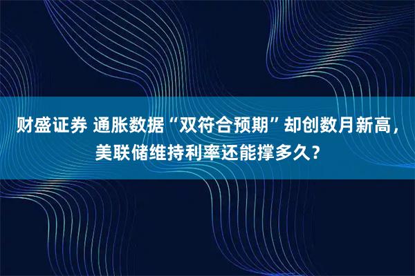 财盛证券 通胀数据“双符合预期”却创数月新高，美联储维持利率还能撑多久？