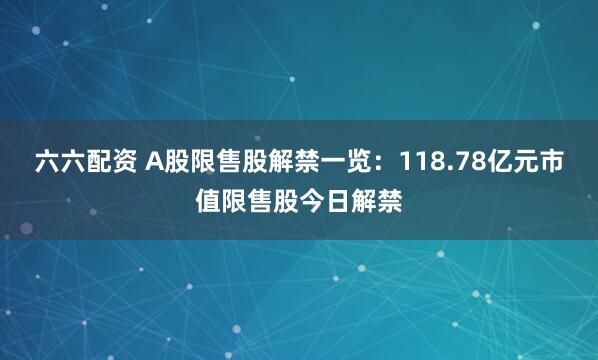 六六配资 A股限售股解禁一览：118.78亿元市值限售股今日解禁
