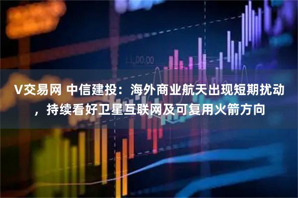 V交易网 中信建投：海外商业航天出现短期扰动，持续看好卫星互联网及可复用火箭方向