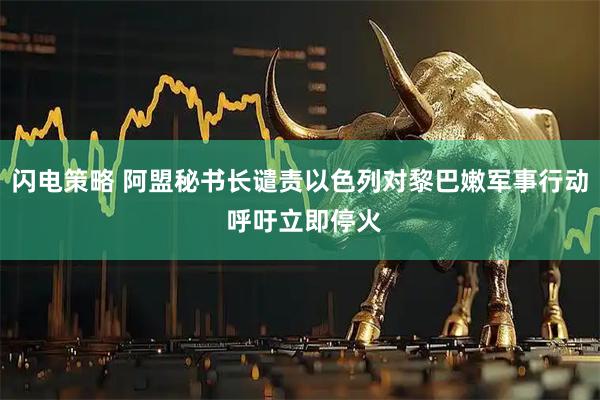 闪电策略 阿盟秘书长谴责以色列对黎巴嫩军事行动 呼吁立即停火