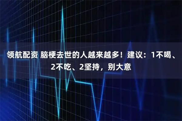 领航配资 脑梗去世的人越来越多！建议：1不喝、2不吃、2坚持，别大意