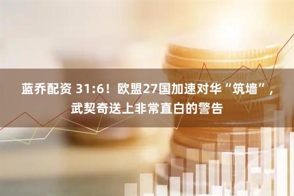 蓝乔配资 31:6！欧盟27国加速对华“筑墙”，武契奇送上非常直白的警告