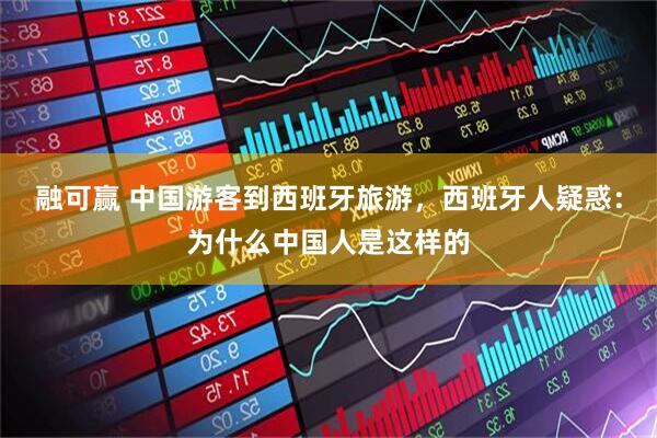 融可赢 中国游客到西班牙旅游，西班牙人疑惑：为什么中国人是这样的
