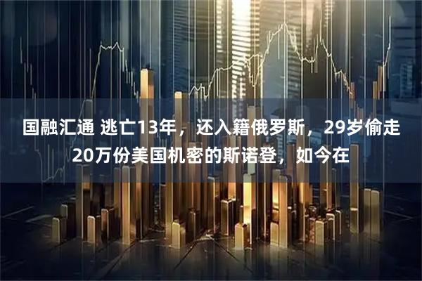国融汇通 逃亡13年，还入籍俄罗斯，29岁偷走20万份美国机密的斯诺登，如今在