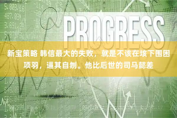 新宝策略 韩信最大的失败，就是不该在垓下围困项羽，逼其自刎。他比后世的司马懿差