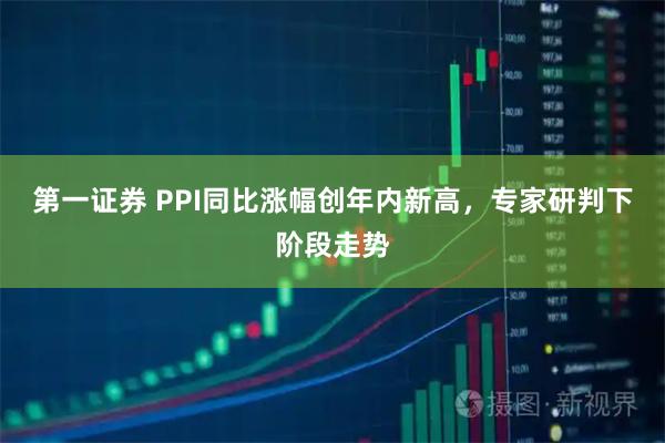 第一证券 PPI同比涨幅创年内新高，专家研判下阶段走势