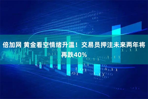 倍加网 黄金看空情绪升温！交易员押注未来两年将再跌40%