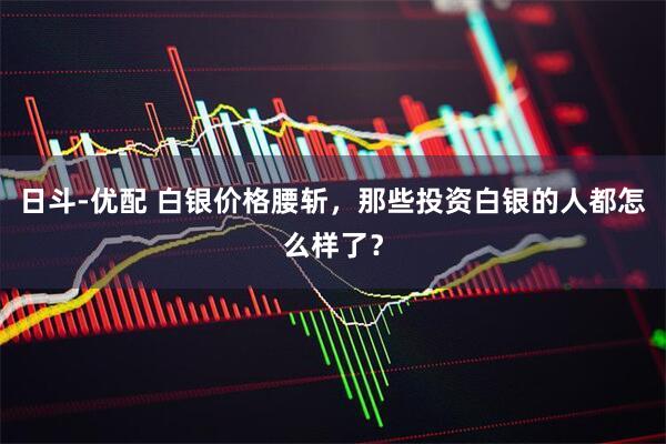 日斗-优配 白银价格腰斩，那些投资白银的人都怎么样了？