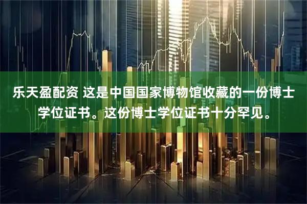 乐天盈配资 这是中国国家博物馆收藏的一份博士学位证书。这份博士学位证书十分罕见。