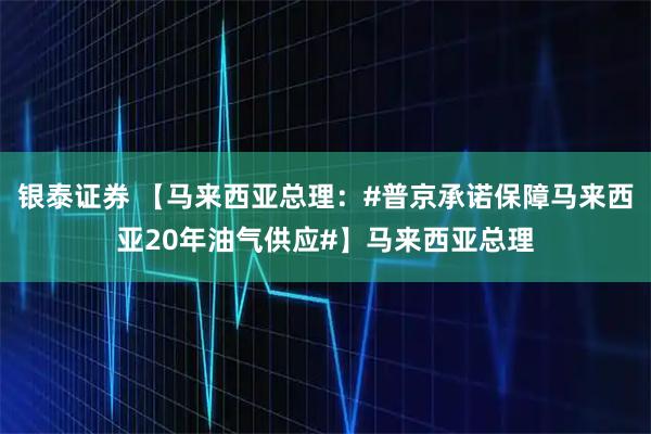 银泰证券 【马来西亚总理：#普京承诺保障马来西亚20年油气供应#】马来西亚总理