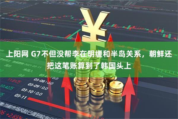 上阳网 G7不但没帮李在明缓和半岛关系,朝鲜还把这笔账算到了韩国头上