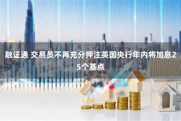 融证通 交易员不再充分押注英国央行年内将加息25个基点