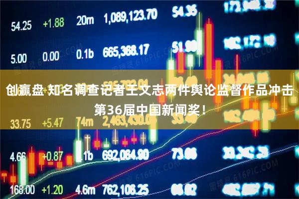 创赢盘 知名调查记者王文志两件舆论监督作品冲击第36届中国新闻奖！