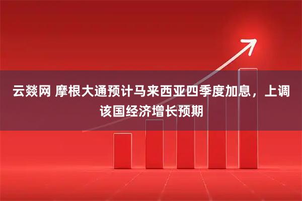 云燚网 摩根大通预计马来西亚四季度加息，上调该国经济增长预期
