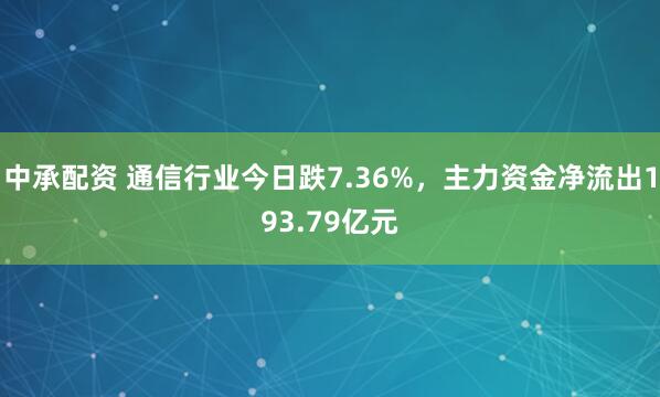 中承配资 通信行业今日跌7.36%，主力资金净流出193.79亿元