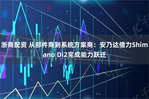 浙商配资 从部件商到系统方案商：安乃达借力Shimano Di2完成能力跃迁