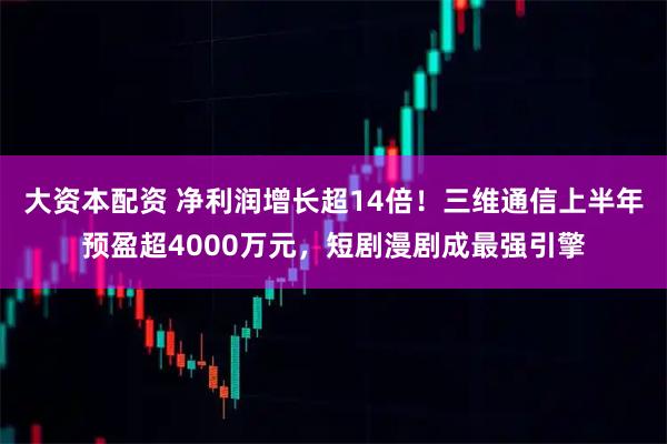 大资本配资 净利润增长超14倍！三维通信上半年预盈超4000万元，短剧漫剧成最强引擎
