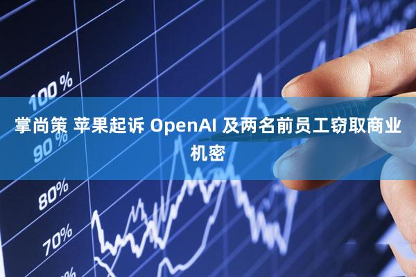 掌尚策 苹果起诉 OpenAI 及两名前员工窃取商业机密