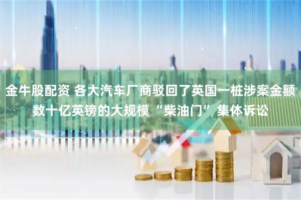 金牛股配资 各大汽车厂商驳回了英国一桩涉案金额数十亿英镑的大规模 “柴油门” 集体诉讼
